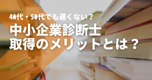 40代・50代でも遅くない？中小企業診断士取得のメリットとは...