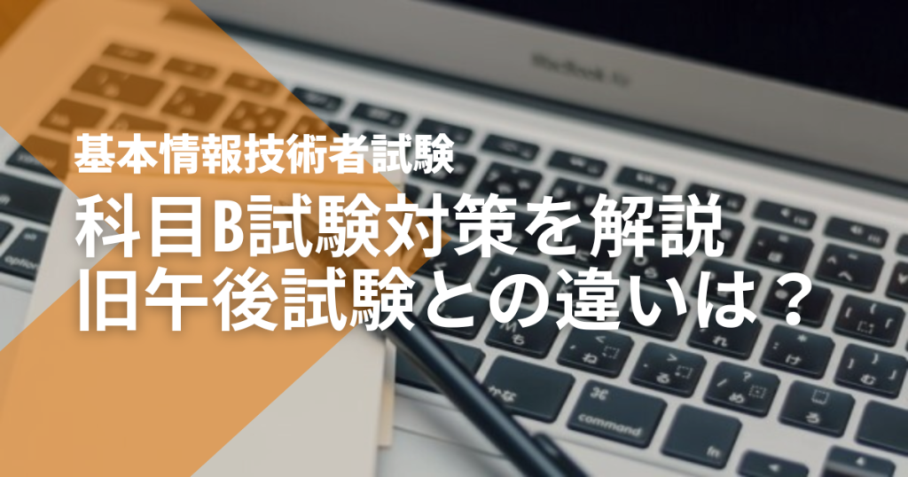 基本情報技術者試験
科目B試験対策を解説
旧午後試験との違いは？
