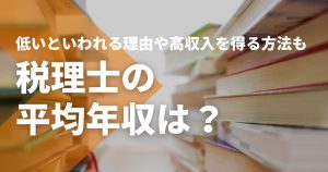 税理士の平均年収は？低いといわれる理由や高収入を得る方法も解...