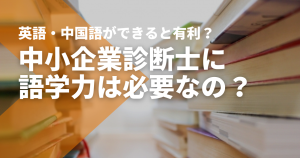 中小企業診断士に語学力は必要？英語・中国語ができると有利？