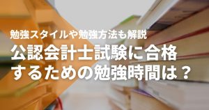 公認会計士試験に合格するための勉強時間は?勉強スタイルや勉強...