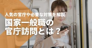 国家一般職の官庁訪問とは？人気の官庁や必要な対策を解説