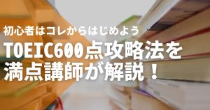 TOEIC600点攻略法を満点講師が解説!初心者はコレからは...