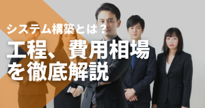 システム構築とは何？システム開発との違いや工程、費用相場を徹底解説