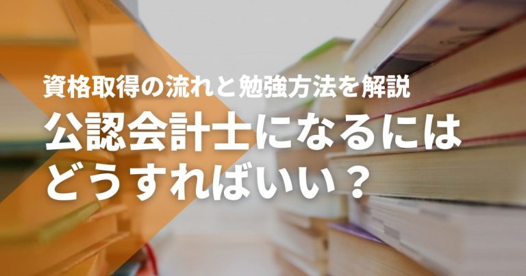 公認会計士になるにはどうすればいい？資格取得の流れや勉強方法を徹底解説