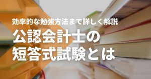 公認会計士の短答式試験とは？効率的な勉強方法まで詳しく解説！
