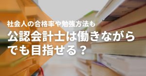 公認会計士は働きながらでも目指せる?社会人の合格率や勉強方法...