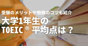 大学1年生のTOEIC®平均点は何点？受験のメリットや勉強のコツも紹介