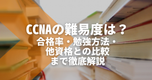CCNAの難易度は？合格率・勉強方法・他資格との比較まで徹底解説