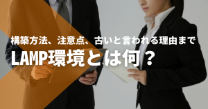 LAMP環境とは何？基本の構築方法や注意点、古いと言われる理由まで徹底解説