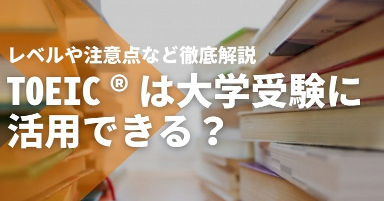 TOEIC®は大学受験に活用できる？実際の状況は？レベルや注意点など徹底解説
