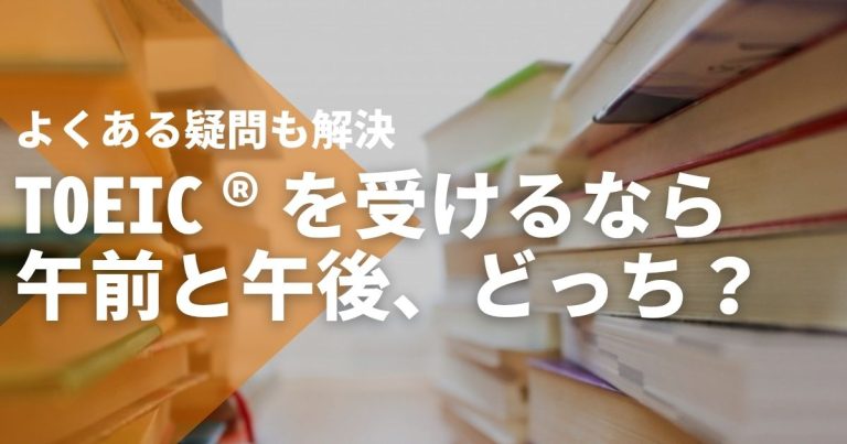 TOEIC®を受けるなら午前と午後、どっちがいい?よくある疑問も解決