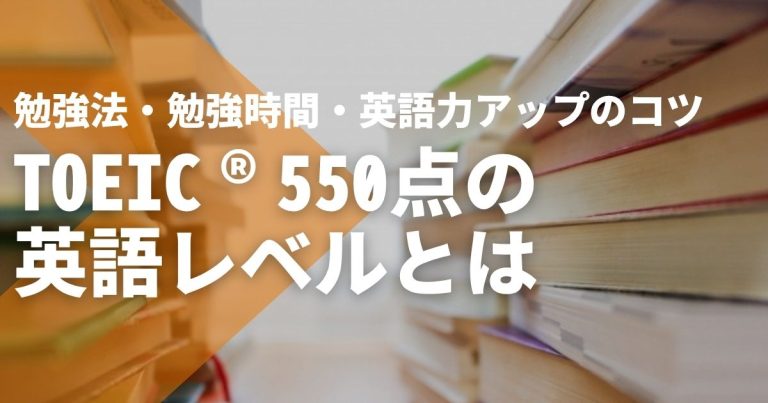 TOEIC®550点の英語レベルまるわかり!勉強法や勉強時間、さらなる英語力アップのポイントも