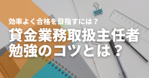 貸金業務取扱主任者勉強のコツは？効率よく合格を目指すには？