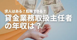 貸金業務取扱主任者の年収は？求人はある？転職できる？ 