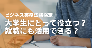 ビジネス実務法務検定は大学生にとって役立つ資格？就職にも活用できる？