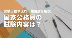 国家公務員の試験内容は？総合職・一般職の試験日程や流れ、難易度を解説