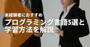 未経験者におすすめのプログラミング言語5選と学習方法を解説