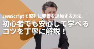 JavaScriptで配列に要素を追加する方法を丁寧に解説！初心者でも安心し...