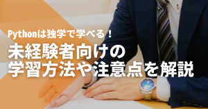 Pythonは独学で学べる！未経験者向けの学習方法や注意点を解説