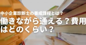 【比較表あり】中小企業診断士の養成課程は働きながら通える？費...