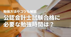 公認会計士試験合格に必要な勉強時間は？勉強方法やコツも解説