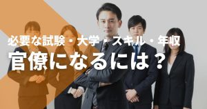 官僚になるには？必要な試験・大学・スキル・年収をわかりやすく解説