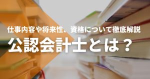 公認会計士とは？仕事内容や将来性、資格について徹底解説