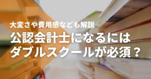 公認会計士になるにはダブルスクールが必須？大変さや費用感なども解説