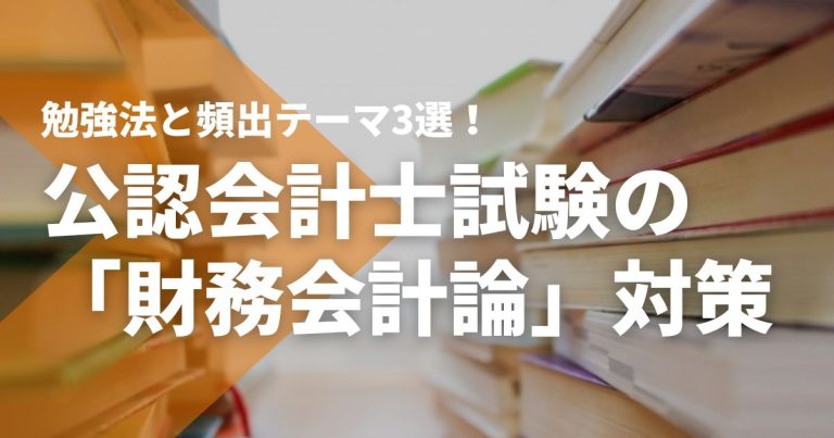 公認会計士試験「財務会計論」の勉強法と頻出テーマ3選！