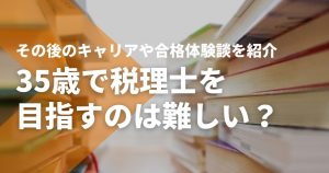 35歳で税理士を目指すのは難しい？その後のキャリアや合格体験談を紹介